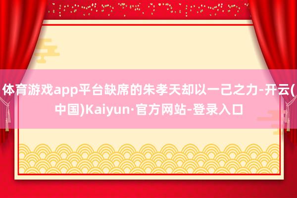 体育游戏app平台缺席的朱孝天却以一己之力-开云(中国)Kaiyun·官方网站-登录入口
