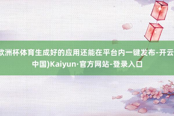欧洲杯体育生成好的应用还能在平台内一键发布-开云(中国)Kaiyun·官方网站-登录入口