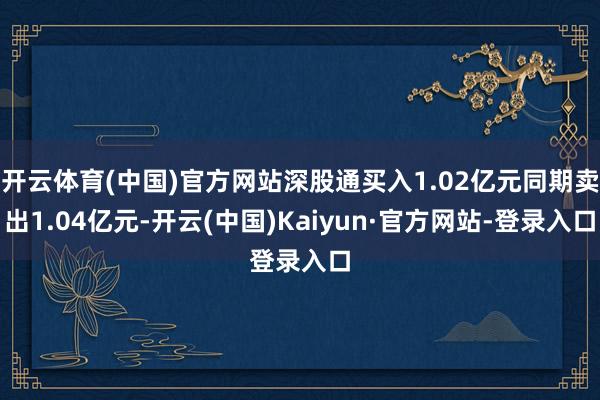 开云体育(中国)官方网站深股通买入1.02亿元同期卖出1.04亿元-开云(中国)Kaiyun·官方网站-登录入口