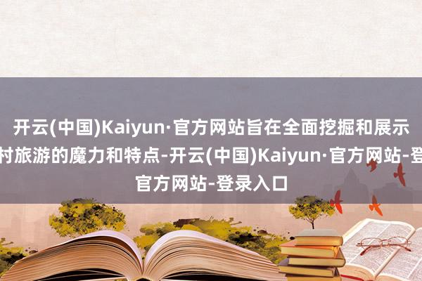 开云(中国)Kaiyun·官方网站旨在全面挖掘和展示南昌乡村旅游的魔力和特点-开云(中国)Kaiyun·官方网站-登录入口