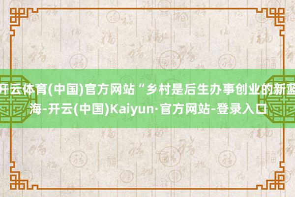 开云体育(中国)官方网站“乡村是后生办事创业的新蓝海-开云(中国)Kaiyun·官方网站-登录入口