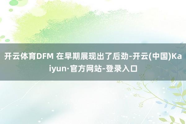 开云体育DFM 在早期展现出了后劲-开云(中国)Kaiyun·官方网站-登录入口