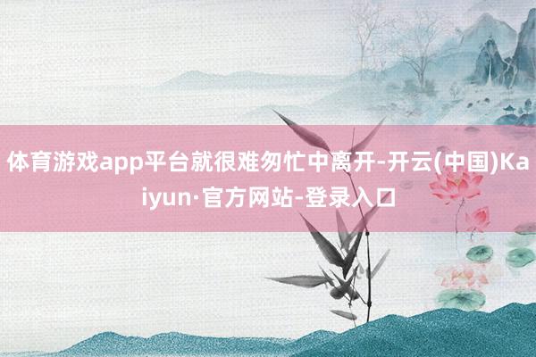 体育游戏app平台就很难匆忙中离开-开云(中国)Kaiyun·官方网站-登录入口