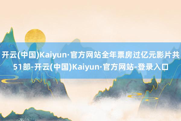 开云(中国)Kaiyun·官方网站全年票房过亿元影片共51部-开云(中国)Kaiyun·官方网站-登录入口