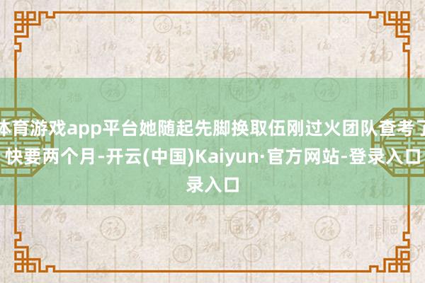 体育游戏app平台她随起先脚换取伍刚过火团队查考了快要两个月-开云(中国)Kaiyun·官方网站-登录入口