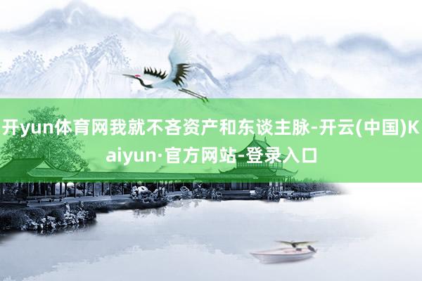 开yun体育网我就不吝资产和东谈主脉-开云(中国)Kaiyun·官方网站-登录入口