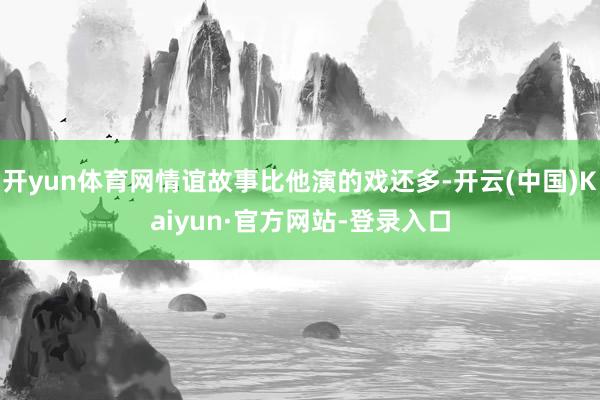 开yun体育网情谊故事比他演的戏还多-开云(中国)Kaiyun·官方网站-登录入口
