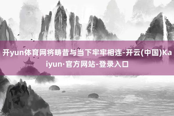 开yun体育网将畴昔与当下牢牢相连-开云(中国)Kaiyun·官方网站-登录入口