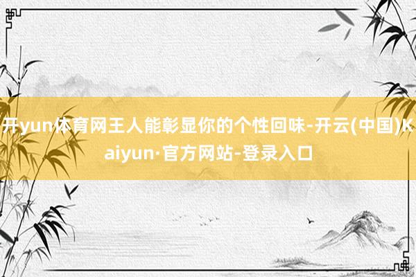 开yun体育网王人能彰显你的个性回味-开云(中国)Kaiyun·官方网站-登录入口