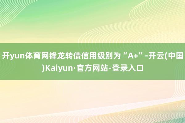开yun体育网锋龙转债信用级别为“A+”-开云(中国)Kaiyun·官方网站-登录入口