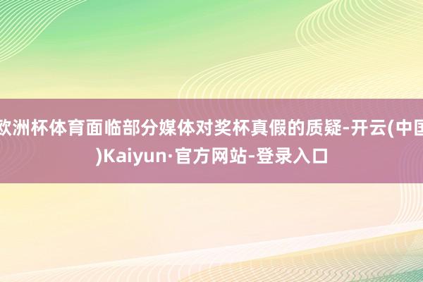 欧洲杯体育面临部分媒体对奖杯真假的质疑-开云(中国)Kaiyun·官方网站-登录入口