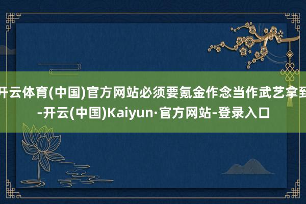 开云体育(中国)官方网站必须要氪金作念当作武艺拿到-开云(中国)Kaiyun·官方网站-登录入口