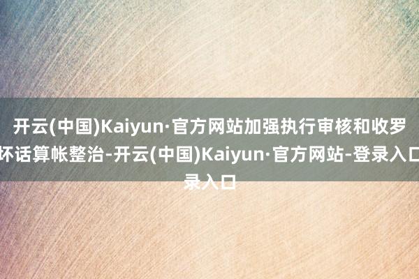 开云(中国)Kaiyun·官方网站加强执行审核和收罗坏话算帐整治-开云(中国)Kaiyun·官方网站-登录入口