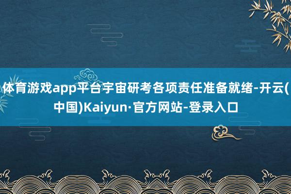 体育游戏app平台宇宙研考各项责任准备就绪-开云(中国)Kaiyun·官方网站-登录入口