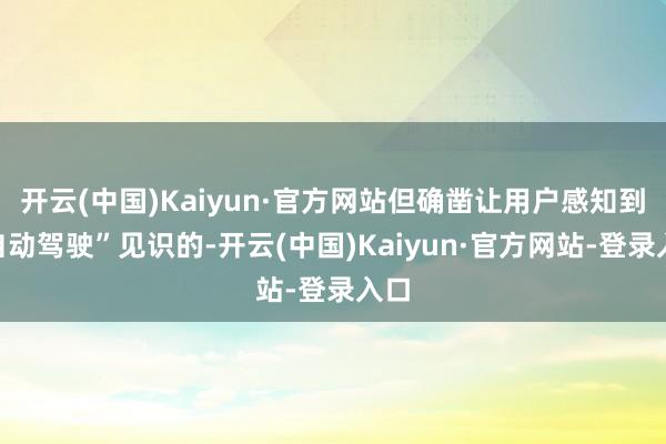 开云(中国)Kaiyun·官方网站但确凿让用户感知到“自动驾驶”见识的-开云(中国)Kaiyun·官方网站-登录入口