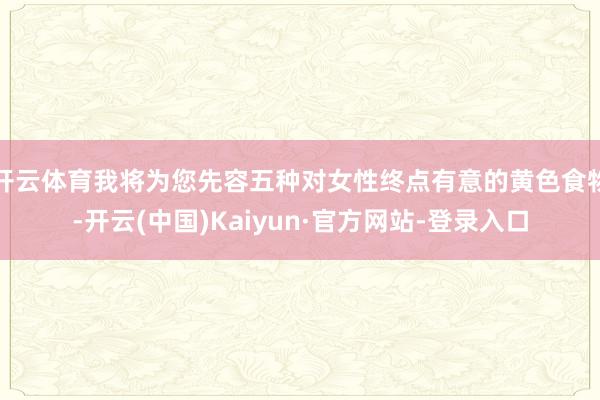 开云体育我将为您先容五种对女性终点有意的黄色食物-开云(中国)Kaiyun·官方网站-登录入口