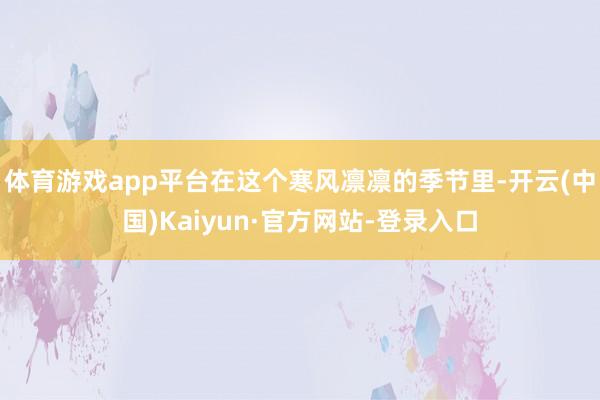 体育游戏app平台在这个寒风凛凛的季节里-开云(中国)Kaiyun·官方网站-登录入口