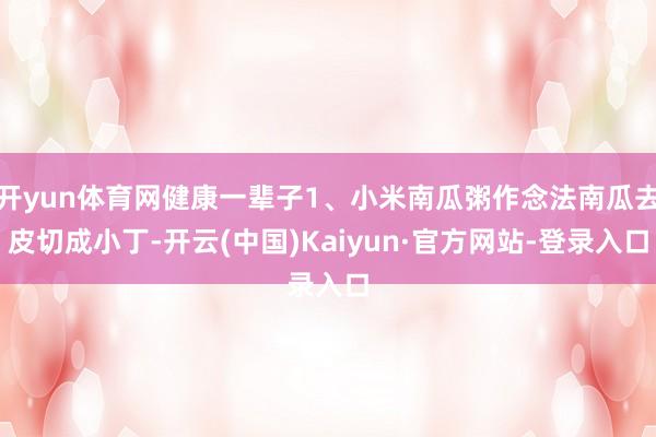 开yun体育网健康一辈子1、小米南瓜粥作念法南瓜去皮切成小丁-开云(中国)Kaiyun·官方网站-登录入口