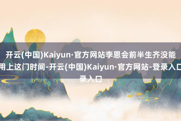 开云(中国)Kaiyun·官方网站李恩会前半生齐没能用上这门时间-开云(中国)Kaiyun·官方网站-登录入口