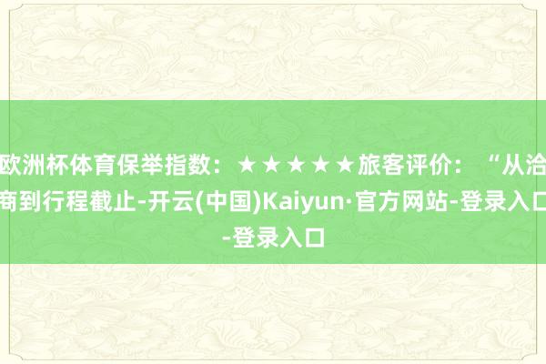 欧洲杯体育保举指数：★★★★★旅客评价： “从洽商到行程截止-开云(中国)Kaiyun·官方网站-登录入口