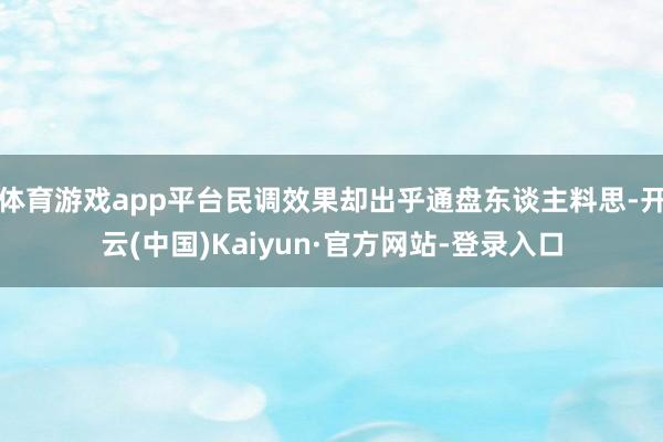 体育游戏app平台民调效果却出乎通盘东谈主料思-开云(中国)Kaiyun·官方网站-登录入口
