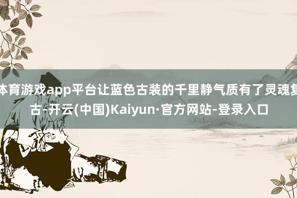 体育游戏app平台让蓝色古装的千里静气质有了灵魂复古-开云(中国)Kaiyun·官方网站-登录入口