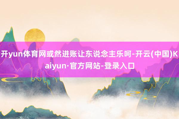 开yun体育网或然进账让东说念主乐呵-开云(中国)Kaiyun·官方网站-登录入口