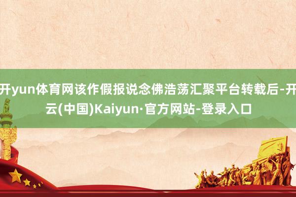 开yun体育网该作假报说念佛浩荡汇聚平台转载后-开云(中国)Kaiyun·官方网站-登录入口
