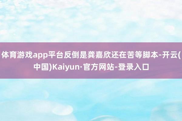 体育游戏app平台反倒是龚嘉欣还在苦等脚本-开云(中国)Kaiyun·官方网站-登录入口