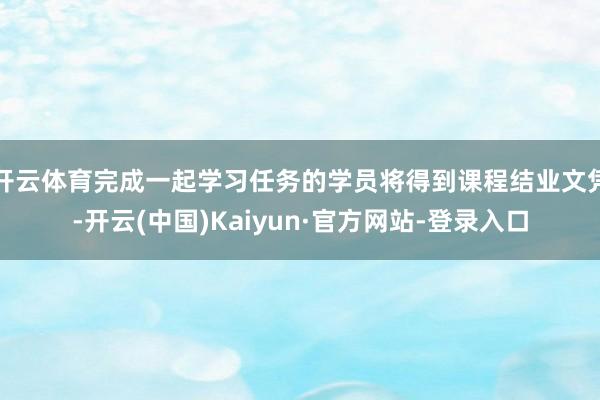 开云体育完成一起学习任务的学员将得到课程结业文凭-开云(中国)Kaiyun·官方网站-登录入口