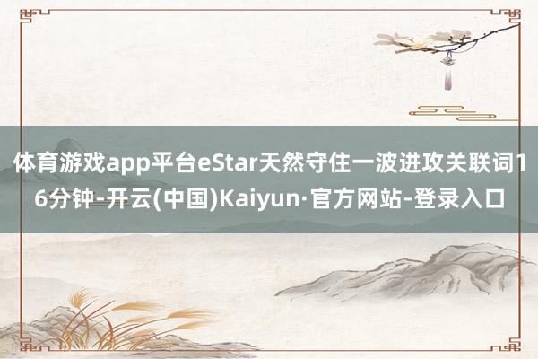 体育游戏app平台eStar天然守住一波进攻关联词16分钟-开云(中国)Kaiyun·官方网站-登录入口