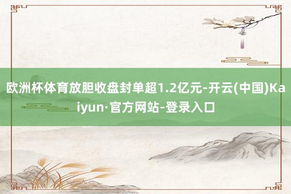 欧洲杯体育放胆收盘封单超1.2亿元-开云(中国)Kaiyun·官方网站-登录入口