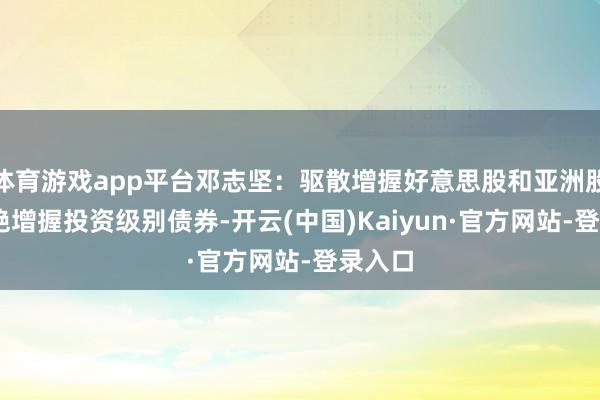 体育游戏app平台邓志坚：驱散增握好意思股和亚洲股市 不绝增握投资级别债券-开云(中国)Kaiyun·官方网站-登录入口