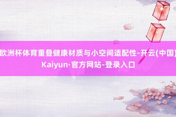 欧洲杯体育重叠健康材质与小空间适配性-开云(中国)Kaiyun·官方网站-登录入口