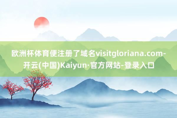 欧洲杯体育便注册了域名visitgloriana.com-开云(中国)Kaiyun·官方网站-登录入口