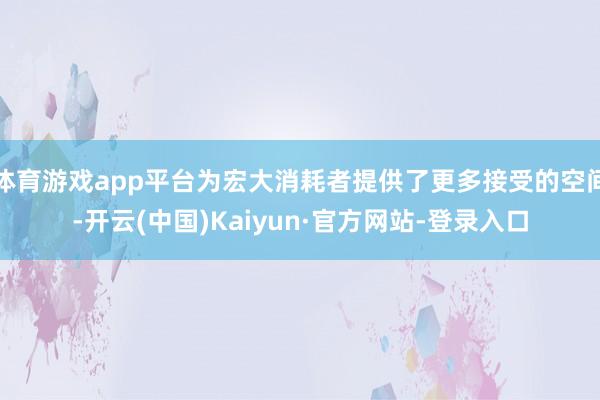 体育游戏app平台为宏大消耗者提供了更多接受的空间-开云(中国)Kaiyun·官方网站-登录入口