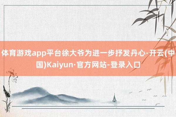 体育游戏app平台徐大爷为进一步抒发丹心-开云(中国)Kaiyun·官方网站-登录入口