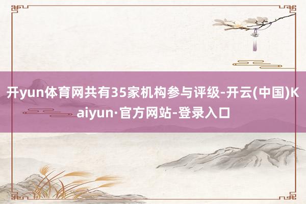 开yun体育网共有35家机构参与评级-开云(中国)Kaiyun·官方网站-登录入口
