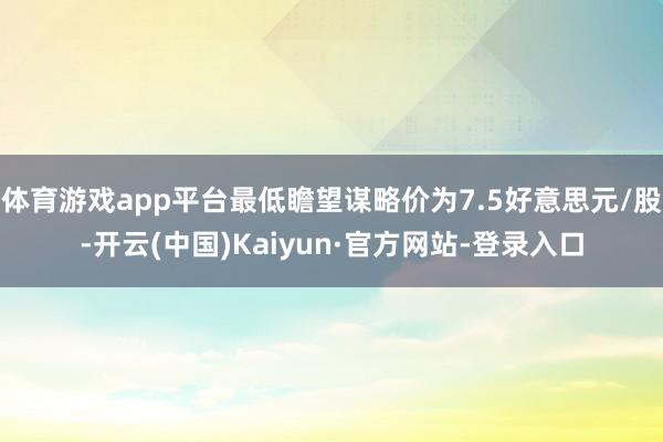 体育游戏app平台最低瞻望谋略价为7.5好意思元/股-开云(中国)Kaiyun·官方网站-登录入口