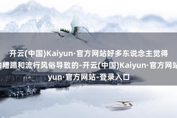 开云(中国)Kaiyun·官方网站好多东说念主觉得这是辘集的糟蹋和流行风俗导致的-开云(中国)Kaiyun·官方网站-登录入口
