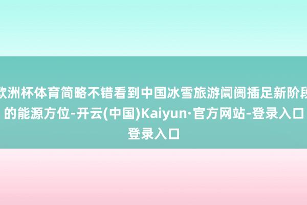 欧洲杯体育简略不错看到中国冰雪旅游阛阓插足新阶段的能源方位-开云(中国)Kaiyun·官方网站-登录入口