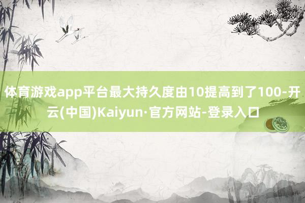 体育游戏app平台最大持久度由10提高到了100-开云(中国)Kaiyun·官方网站-登录入口