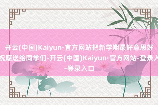 开云(中国)Kaiyun·官方网站把新学期最好意思好的祝愿送给同学们-开云(中国)Kaiyun·官方网站-登录入口