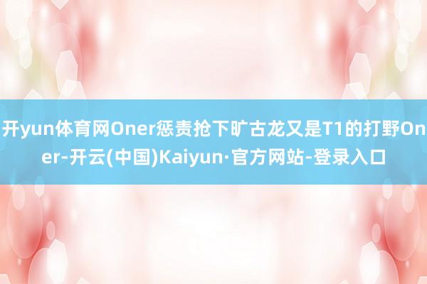 开yun体育网Oner惩责抢下旷古龙又是T1的打野Oner-开云(中国)Kaiyun·官方网站-登录入口