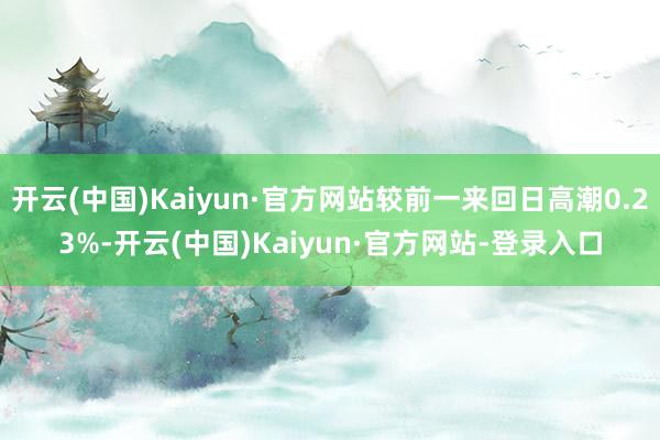 开云(中国)Kaiyun·官方网站较前一来回日高潮0.23%-开云(中国)Kaiyun·官方网站-登录入口
