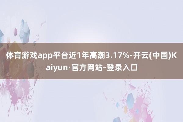 体育游戏app平台近1年高潮3.17%-开云(中国)Kaiyun·官方网站-登录入口