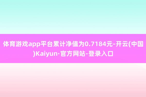 体育游戏app平台累计净值为0.7184元-开云(中国)Kaiyun·官方网站-登录入口