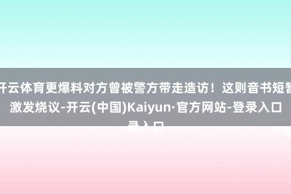开云体育更爆料对方曾被警方带走造访!这则音书短暂激发烧议-开云(中国)Kaiyun·官方网站-登录入口