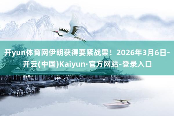 开yun体育网伊朗获得要紧战果！2026年3月6日-开云(中国)Kaiyun·官方网站-登录入口