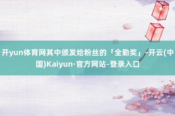 开yun体育网其中颁发给粉丝的「全勤奖」-开云(中国)Kaiyun·官方网站-登录入口